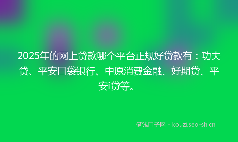2025年的网上贷款哪个平台正规好贷款有：功夫贷、平安口袋银行、中原消费金融、好期贷、平安i贷等。
