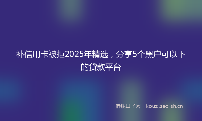 补信用卡被拒2025年精选,分享5个黑户可以下的贷款平台