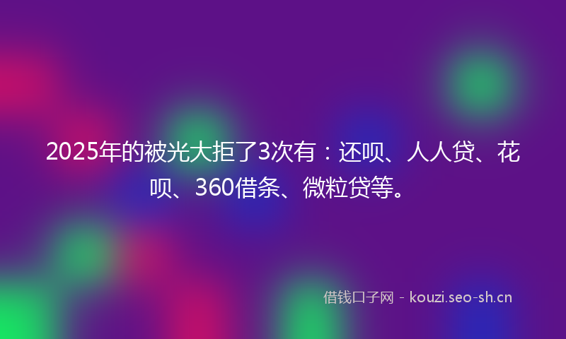 2025年的被光大拒了3次有：还呗、人人贷、花呗、360借条、微粒贷等。