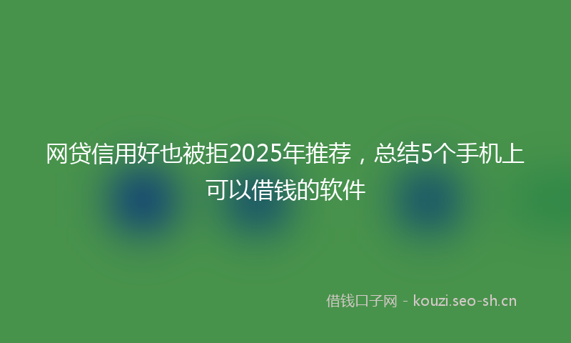网贷信用好也被拒2025年推荐，总结5个手机上可以借钱的软件