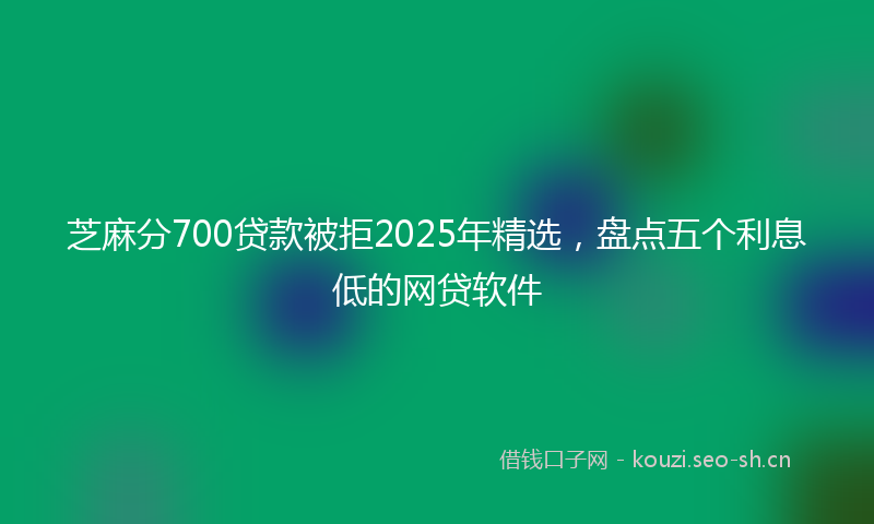 芝麻分700贷款被拒2025年精选，盘点五个利息低的网贷软件