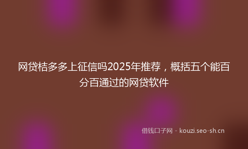 网贷桔多多上征信吗2025年推荐，概括五个能百分百通过的网贷软件