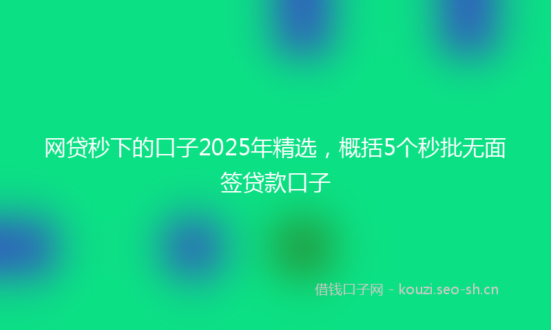 网贷秒下的口子2025年精选，概括5个秒批无面签贷款口子