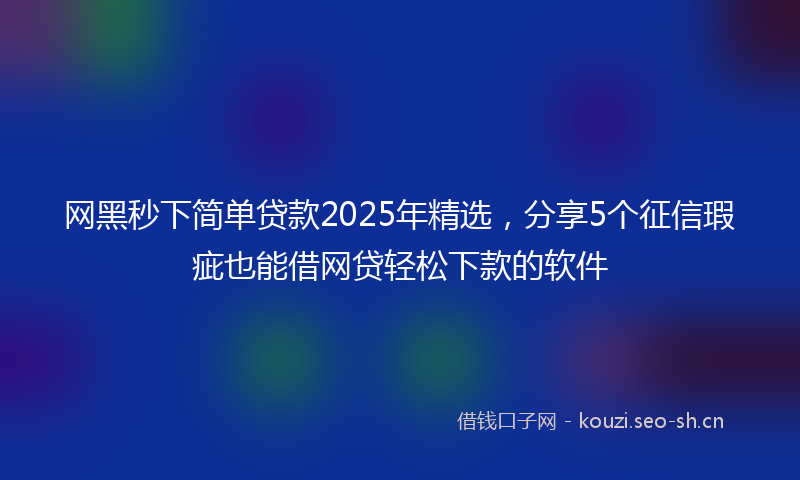 网黑秒下简单贷款2025年精选，分享5个征信瑕疵也能借网贷轻松下款的软件
