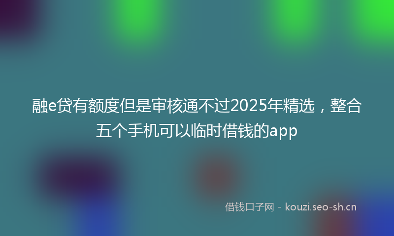 融e贷有额度但是审核通不过2025年精选，整合五个手机可以临时借钱的app