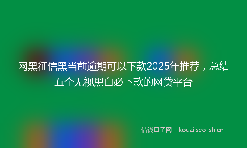网黑征信黑当前逾期可以下款2025年推荐，总结五个无视黑白必下款的网贷平台