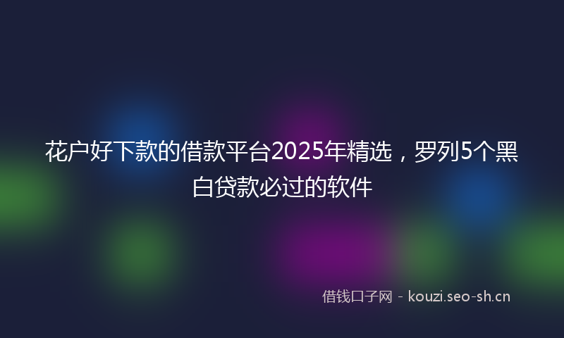 花户好下款的借款平台2025年精选，罗列5个黑白贷款必过的软件