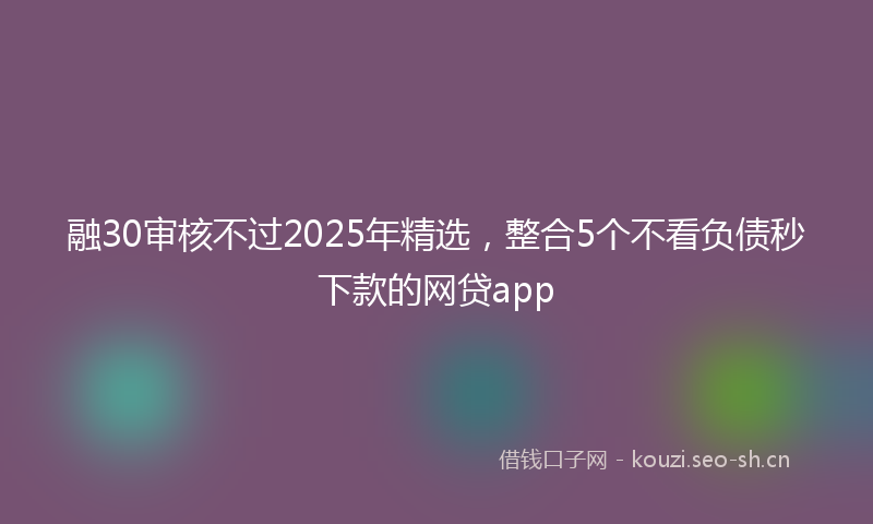 融30审核不过2025年精选，整合5个不看负债秒下款的网贷app