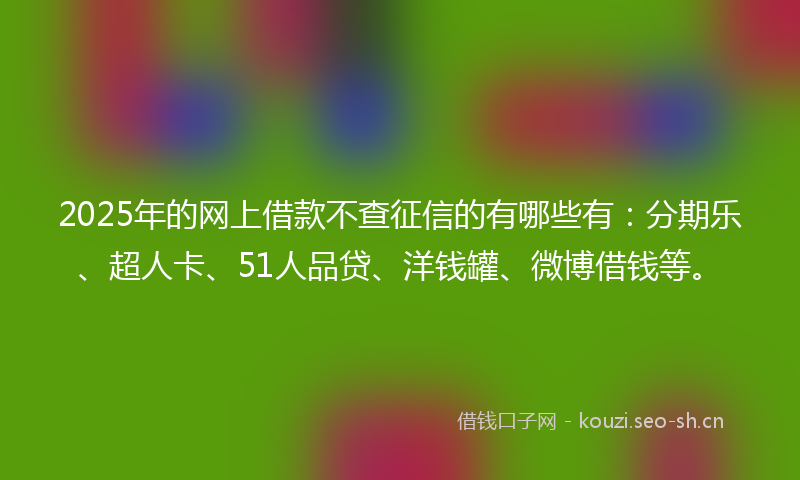 2025年的网上借款不查征信的有哪些有：分期乐、超人卡、51人品贷、洋钱罐、微博借钱等。