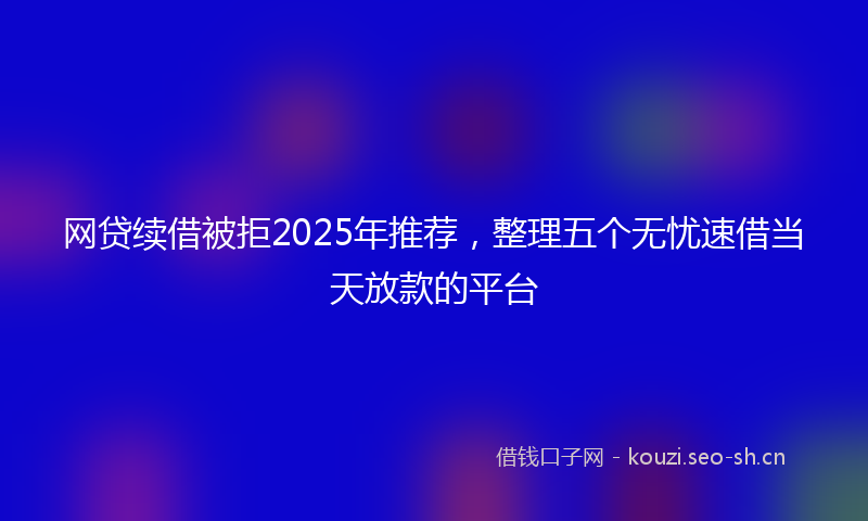 网贷续借被拒2025年推荐，整理五个无忧速借当天放款的平台