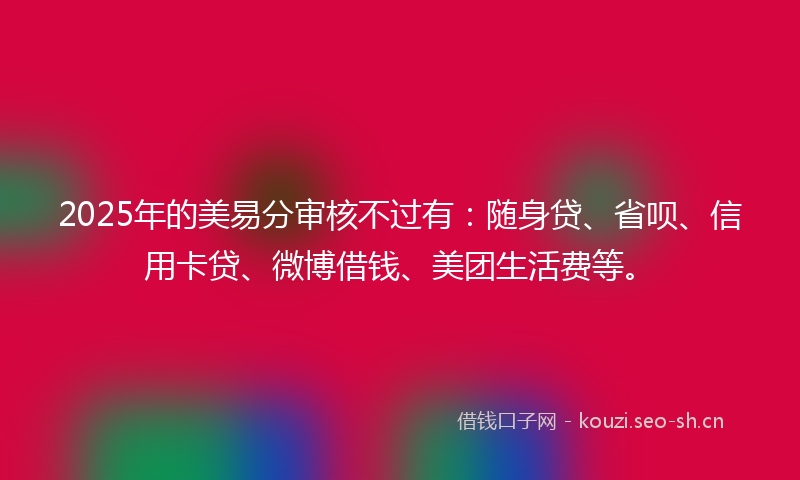 2025年的美易分审核不过有：随身贷、省呗、信用卡贷、微博借钱、美团生活费等。