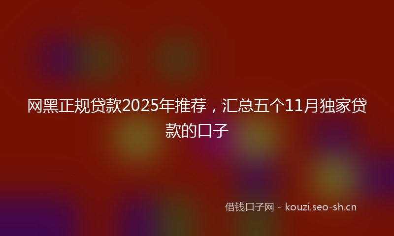 网黑正规贷款2025年推荐，汇总五个11月独家贷款的口子