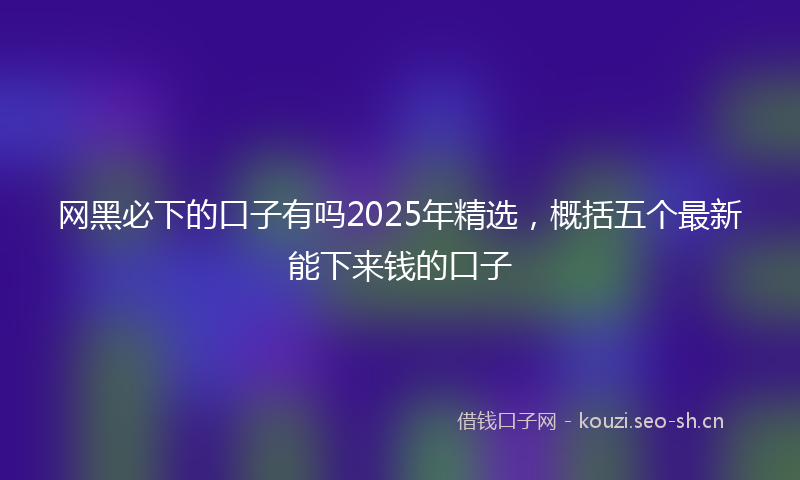 网黑必下的口子有吗2025年精选，概括五个最新能下来钱的口子