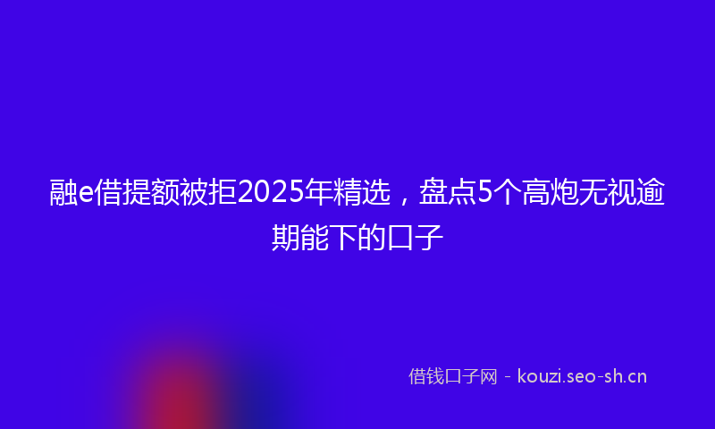 融e借提额被拒2025年精选，盘点5个高炮无视逾期能下的口子