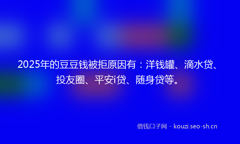 2025年的豆豆钱被拒原因有：洋钱罐、滴水贷、投友圈、平安i贷、随身贷等。