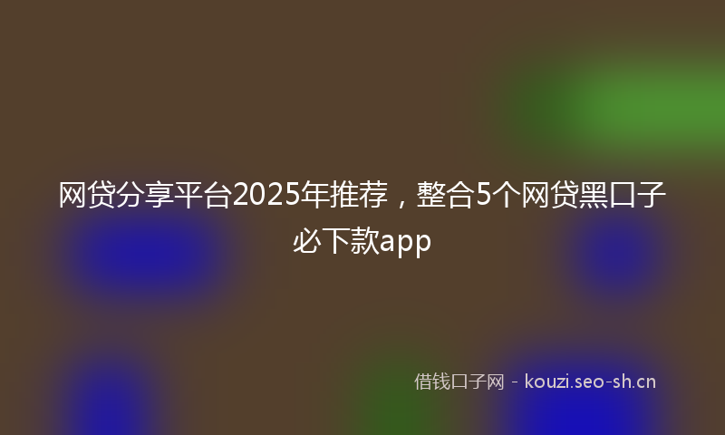 网贷分享平台2025年推荐，整合5个网贷黑口子必下款app