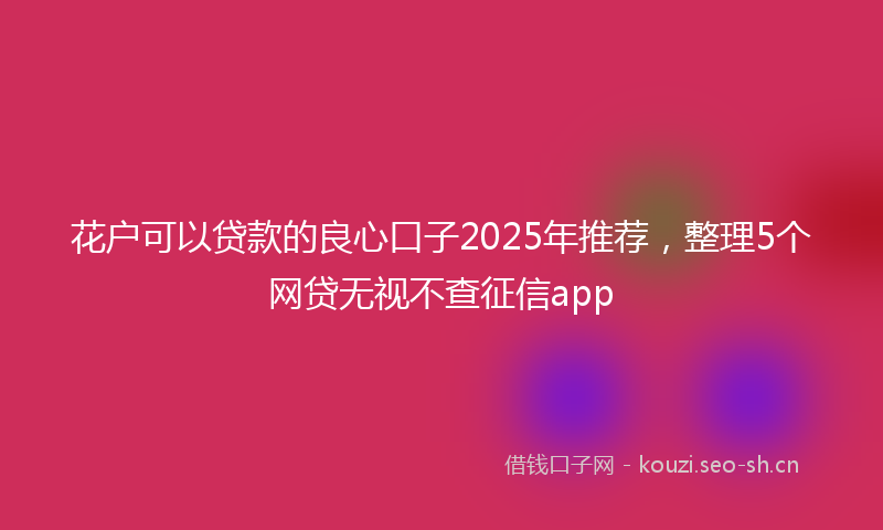 花户可以贷款的良心口子2025年推荐，整理5个网贷无视不查征信app