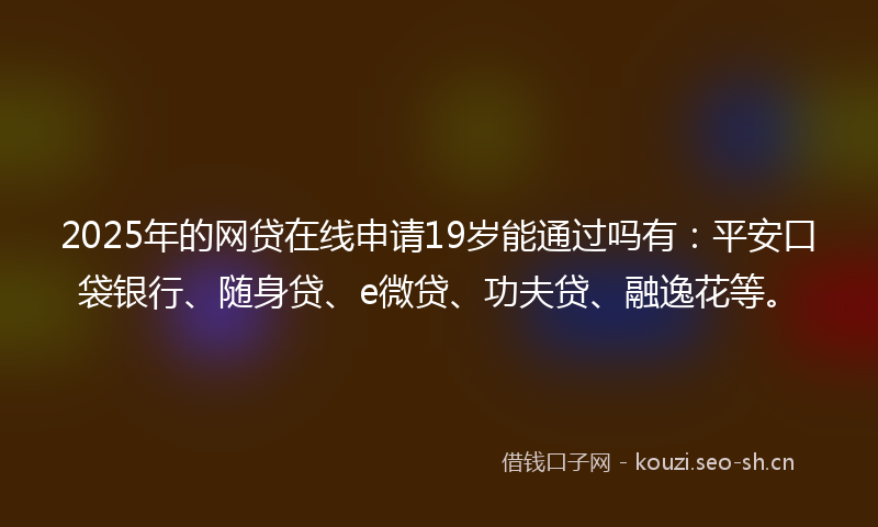 2025年的网贷在线申请19岁能通过吗有：平安口袋银行、随身贷、e微贷、功夫贷、融逸花等。