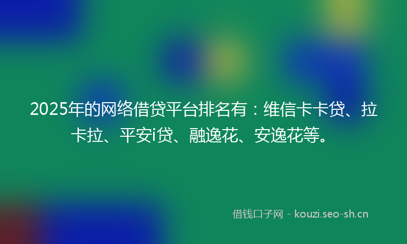2025年的网络借贷平台排名有：维信卡卡贷、拉卡拉、平安i贷、融逸花、安逸花等。