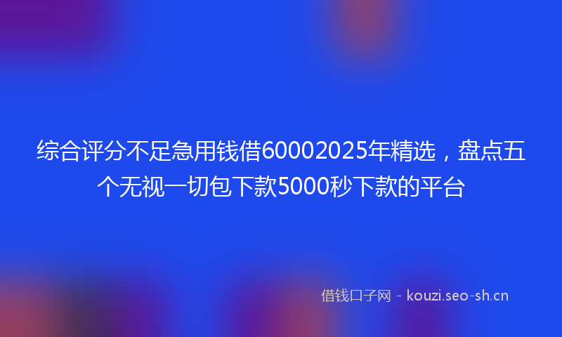 综合评分不足急用钱借60002025年精选,盘点五个无视一切包下款5000秒下款的平台
