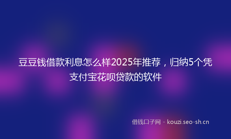 豆豆钱借款利息怎么样2025年推荐，归纳5个凭支付宝花呗贷款的软件