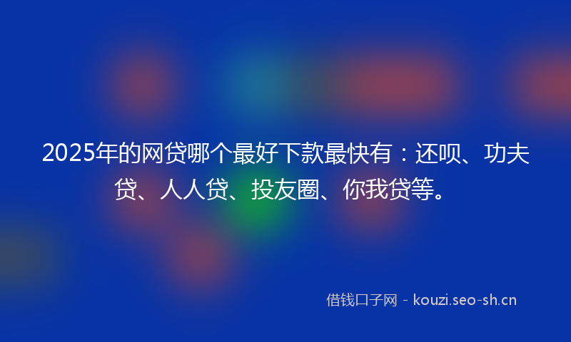 2025年的网贷哪个最好下款最快有：还呗、功夫贷、人人贷、投友圈、你我贷等。