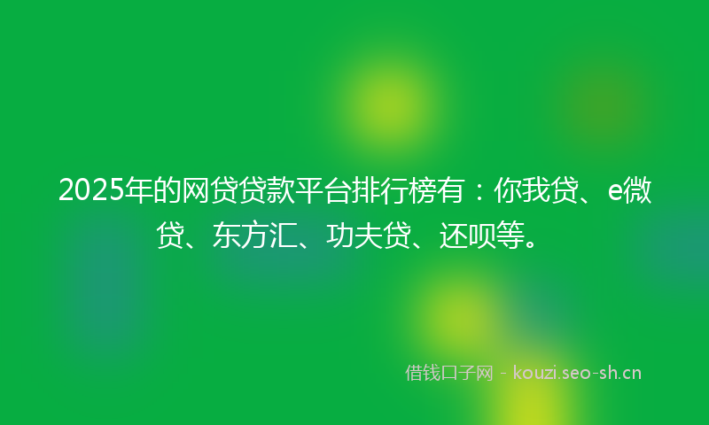 2025年的网贷贷款平台排行榜有：你我贷、e微贷、东方汇、功夫贷、还呗等。
