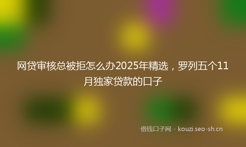 网贷审核总被拒怎么办2025年精选，罗列五个11月独家贷款的口子