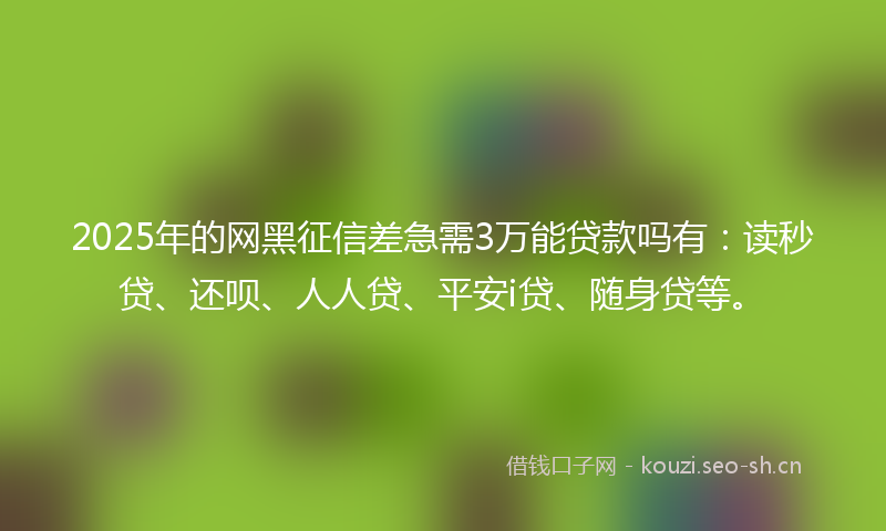 2025年的网黑征信差急需3万能贷款吗有：读秒贷、还呗、人人贷、平安i贷、随身贷等。