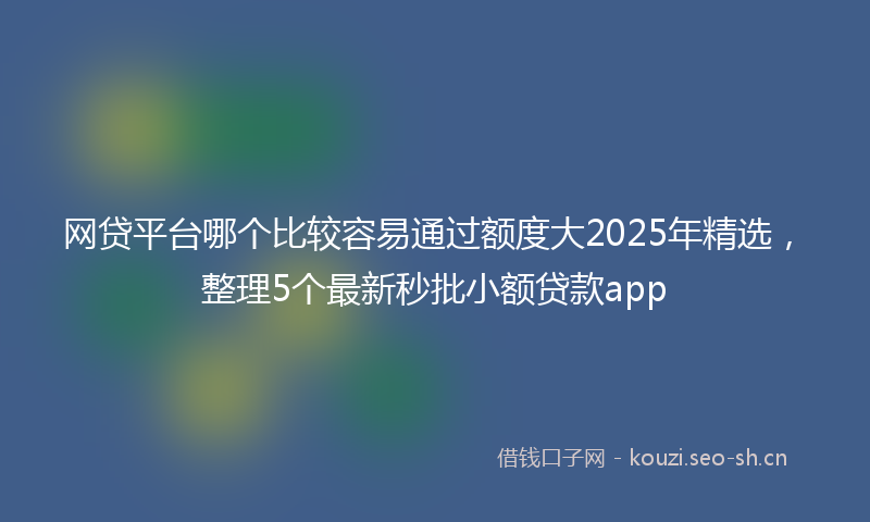 网贷平台哪个比较容易通过额度大2025年精选，整理5个最新秒批小额贷款app