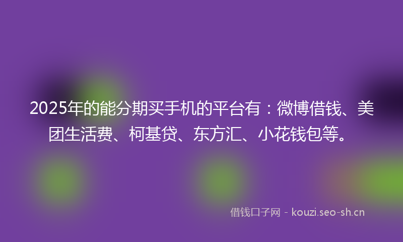 2025年的能分期买手机的平台有：微博借钱、美团生活费、柯基贷、东方汇、小花钱包等。