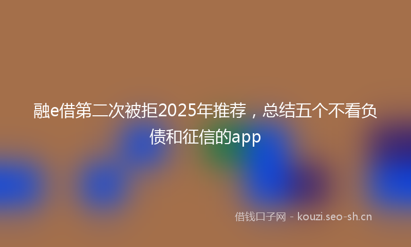 融e借第二次被拒2025年推荐，总结五个不看负债和征信的app