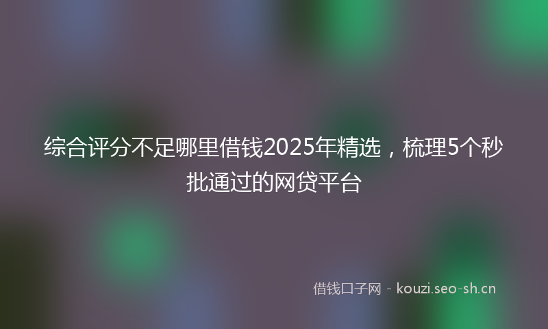 综合评分不足哪里借钱2025年精选，梳理5个秒批通过的网贷平台
