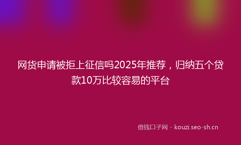 网货申请被拒上征信吗2025年推荐，归纳五个贷款10万比较容易的平台