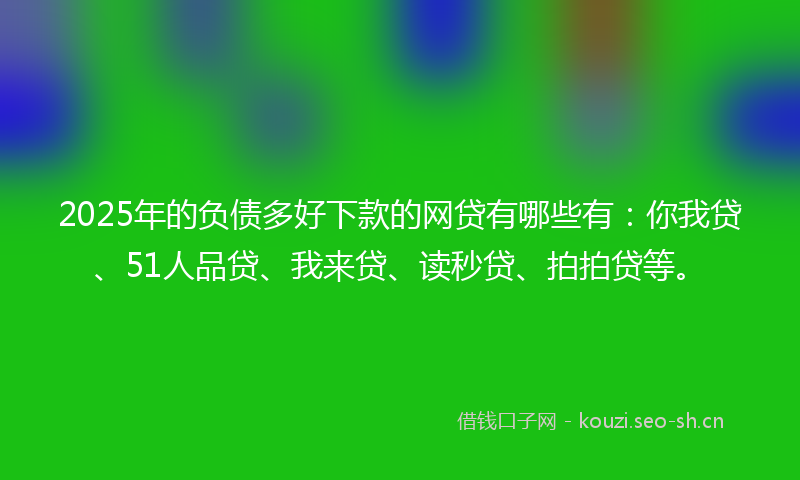 2025年的负债多好下款的网贷有哪些有：你我贷、51人品贷、我来贷、读秒贷、拍拍贷等。