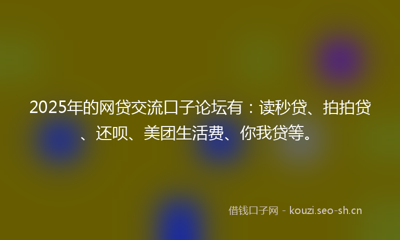 2025年的网贷交流口子论坛有：读秒贷、拍拍贷、还呗、美团生活费、你我贷等。