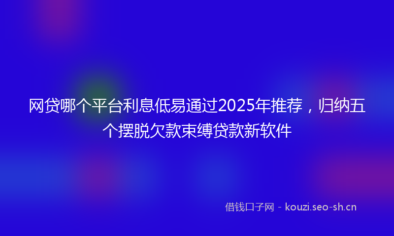 网贷哪个平台利息低易通过2025年推荐，归纳五个摆脱欠款束缚贷款新软件