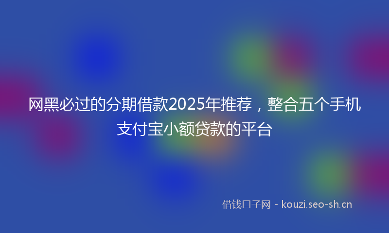 网黑必过的分期借款2025年推荐，整合五个手机支付宝小额贷款的平台
