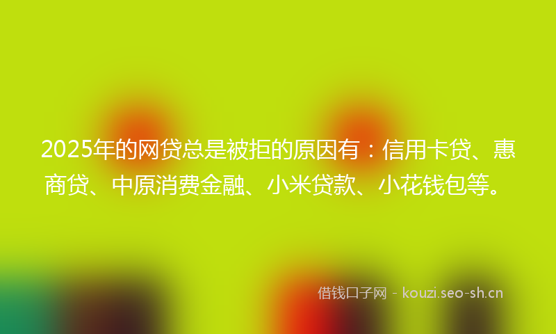 2025年的网贷总是被拒的原因有：信用卡贷、惠商贷、中原消费金融、小米贷款、小花钱包等。