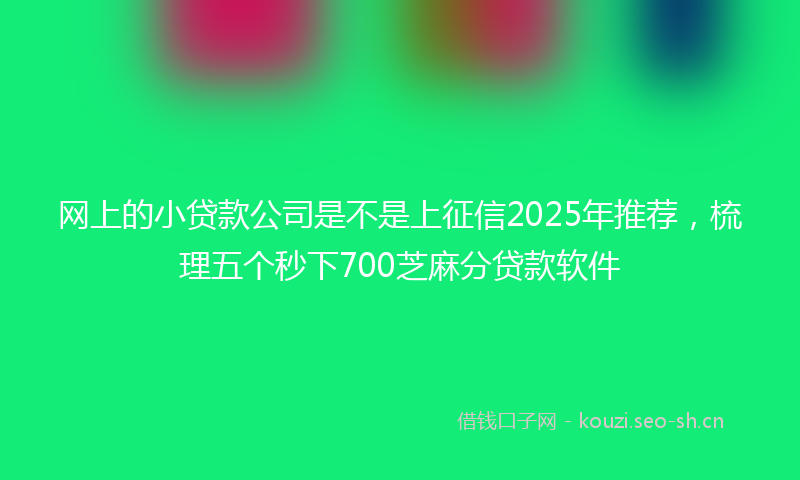 网上的小贷款公司是不是上征信2025年推荐，梳理五个秒下700芝麻分贷款软件