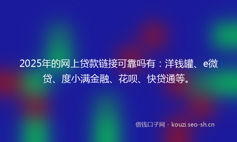 2025年的网上贷款链接可靠吗有：洋钱罐、e微贷、度小满金融、花呗、快贷通等。