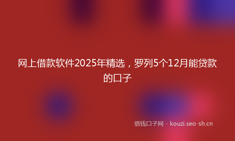 网上借款软件2025年精选，罗列5个12月能贷款的口子