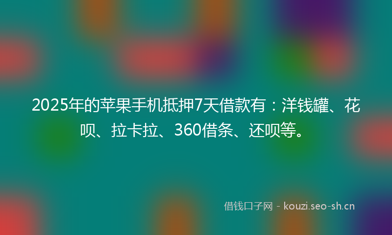2025年的苹果手机抵押7天借款有：洋钱罐、花呗、拉卡拉、360借条、还呗等。