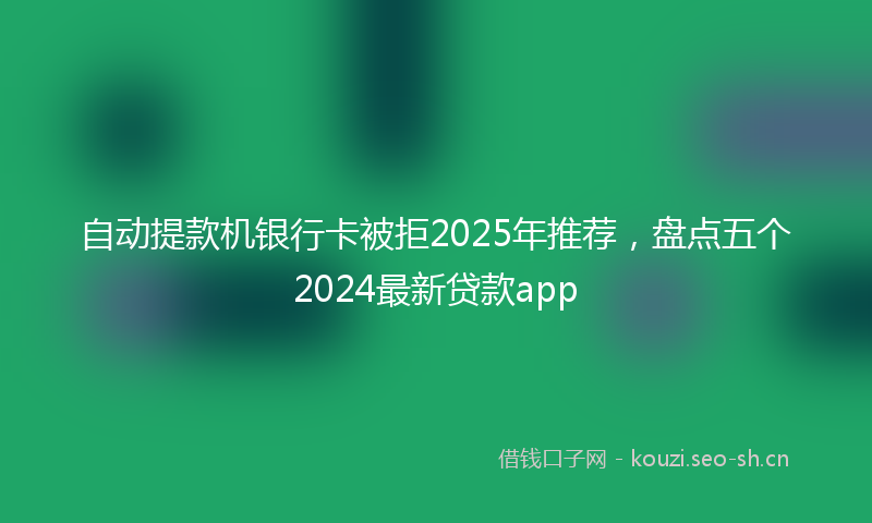 自动提款机银行卡被拒2025年推荐，盘点五个2024最新贷款app