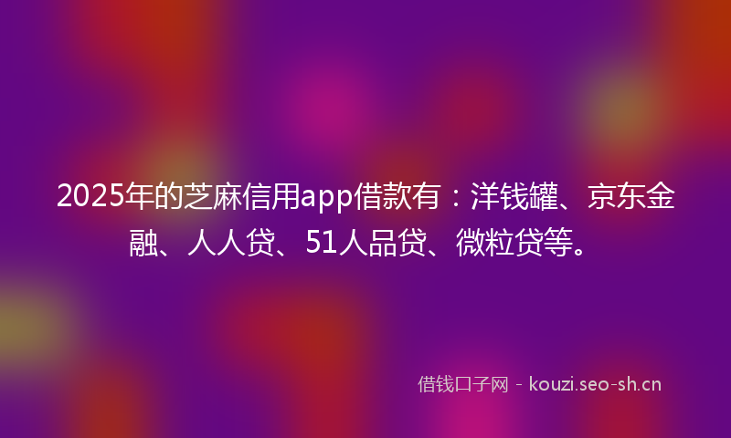 2025年的芝麻信用app借款有：洋钱罐、京东金融、人人贷、51人品贷、微粒贷等。