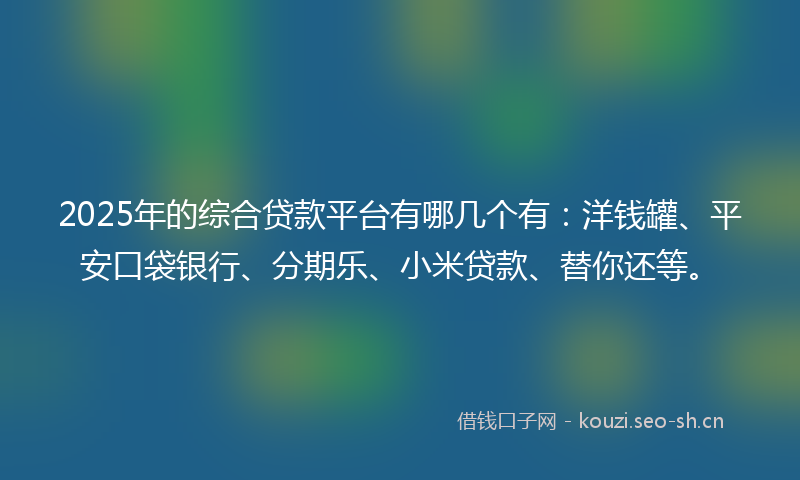 2025年的综合贷款平台有哪几个有:洋钱罐、平安口袋银行、分期乐、小米贷款、替你还等。
