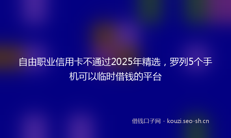 自由职业信用卡不通过2025年精选，罗列5个手机可以临时借钱的平台