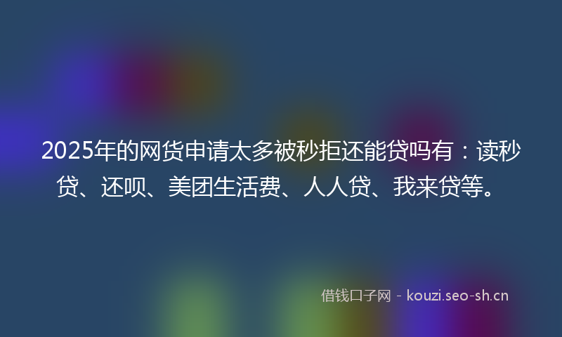 2025年的网货申请太多被秒拒还能贷吗有：读秒贷、还呗、美团生活费、人人贷、我来贷等。