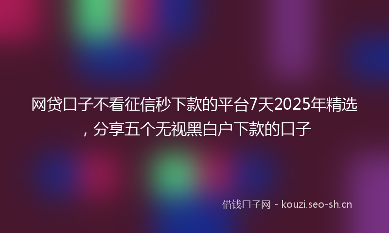 网贷口子不看征信秒下款的平台7天2025年精选，分享五个无视黑白户下款的口子