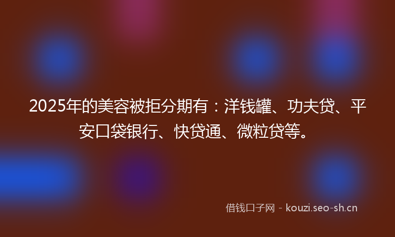 2025年的美容被拒分期有：洋钱罐、功夫贷、平安口袋银行、快贷通、微粒贷等。